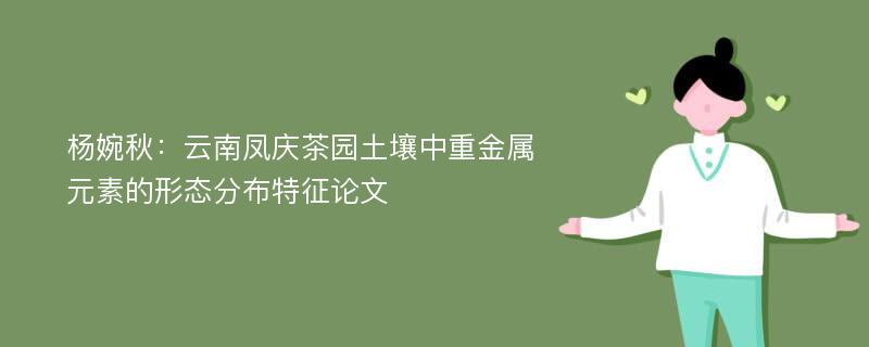 杨婉秋：云南凤庆茶园土壤中重金属元素的形态分布特征论文