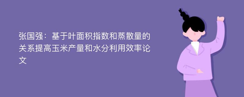 张国强：基于叶面积指数和蒸散量的关系提高玉米产量和水分利用效率论文