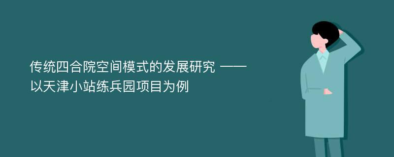 传统四合院空间模式的发展研究 ——以天津小站练兵园项目为例