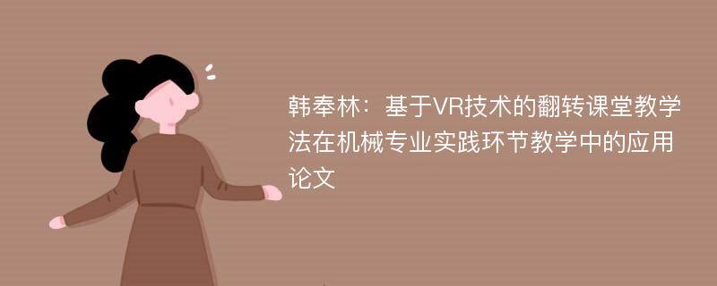 韩奉林：基于VR技术的翻转课堂教学法在机械专业实践环节教学中的应用论文