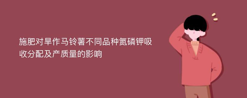 施肥对旱作马铃薯不同品种氮磷钾吸收分配及产质量的影响