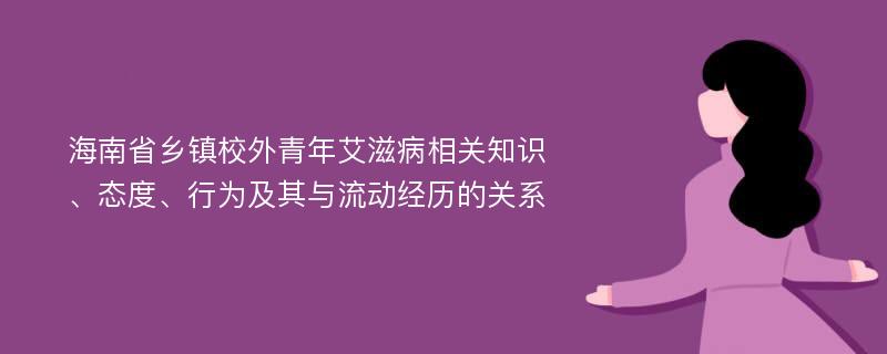 海南省乡镇校外青年艾滋病相关知识、态度、行为及其与流动经历的关系