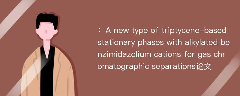 ：A new type of triptycene-based stationary phases with alkylated benzimidazolium cations for gas chromatographic separations论文