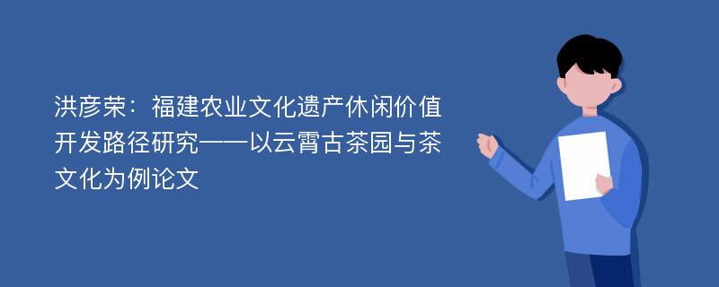 洪彦荣：福建农业文化遗产休闲价值开发路径研究——以云霄古茶园与茶文化为例论文