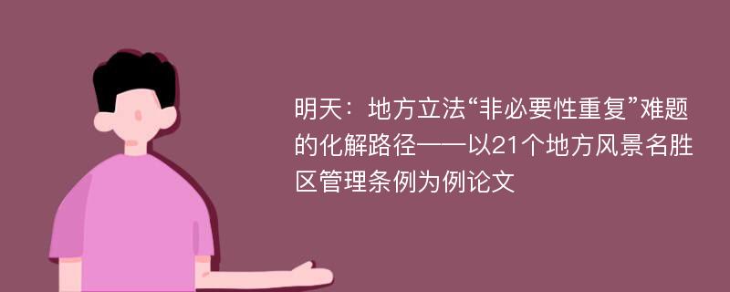 明天：地方立法“非必要性重复”难题的化解路径——以21个地方风景名胜区管理条例为例论文