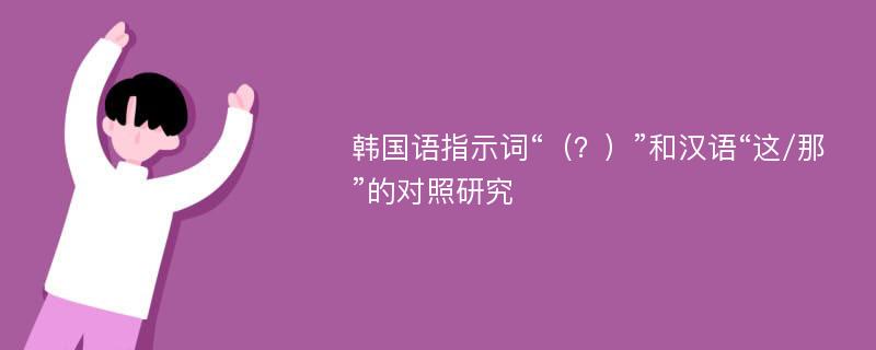 韩国语指示词“（？）”和汉语“这/那”的对照研究