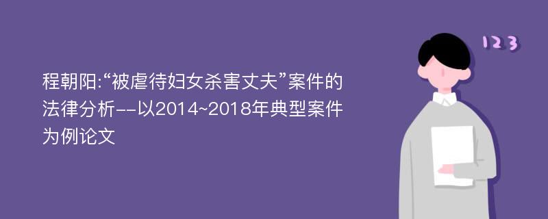 程朝阳:“被虐待妇女杀害丈夫”案件的法律分析--以2014~2018年典型案件为例论文