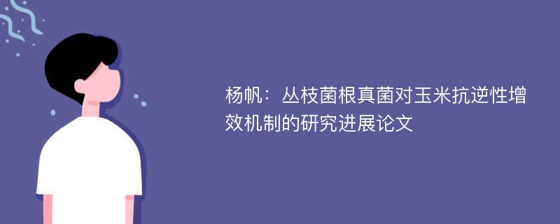 杨帆：丛枝菌根真菌对玉米抗逆性增效机制的研究进展论文