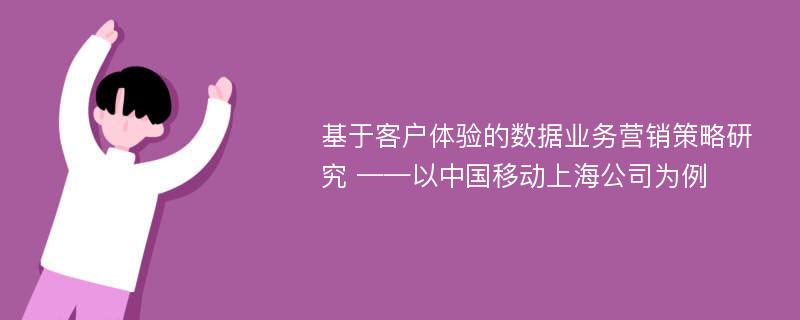 基于客户体验的数据业务营销策略研究 ——以中国移动上海公司为例