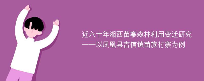 近六十年湘西苗寨森林利用变迁研究 ——以凤凰县吉信镇苗族村寨为例