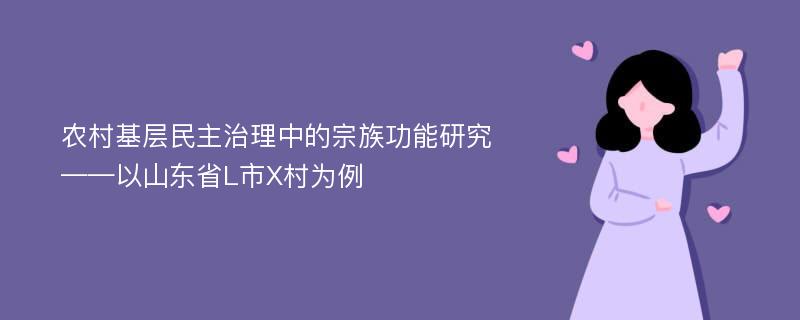 农村基层民主治理中的宗族功能研究 ——以山东省L市X村为例