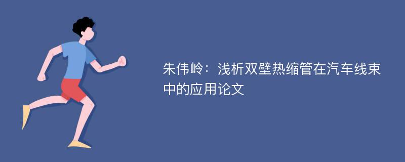 朱伟岭：浅析双壁热缩管在汽车线束中的应用论文