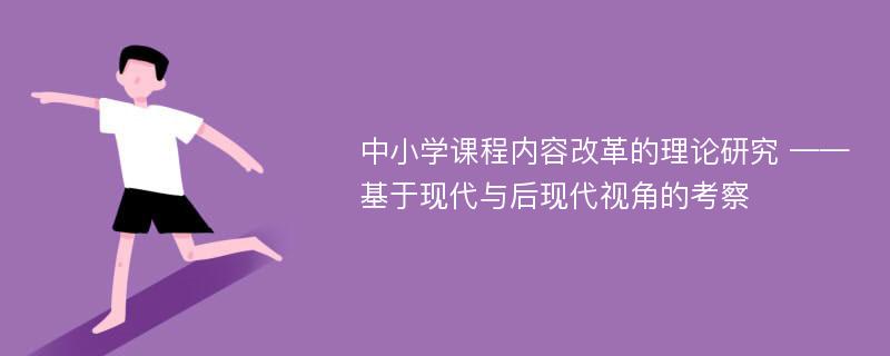 中小学课程内容改革的理论研究 ——基于现代与后现代视角的考察