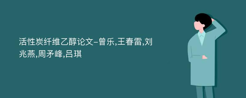 活性炭纤维乙醇论文-曾乐,王春雷,刘兆燕,周矛峰,吕琪