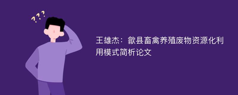 王雄杰：歙县畜禽养殖废物资源化利用模式简析论文