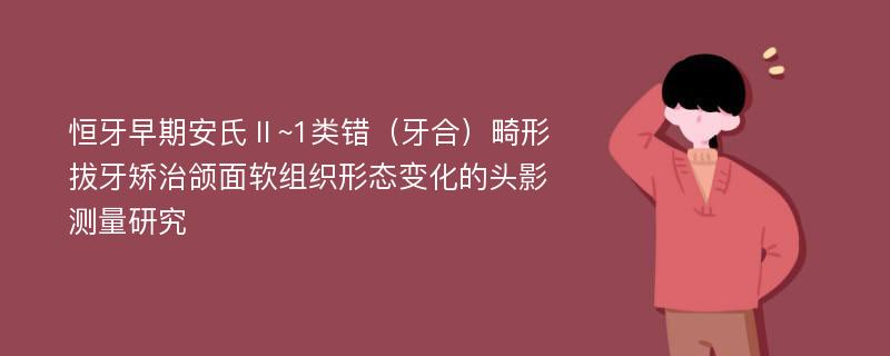 恒牙早期安氏Ⅱ~1类错（牙合）畸形拔牙矫治颌面软组织形态变化的头影测量研究