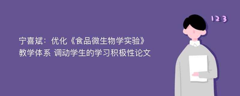 宁喜斌：优化《食品微生物学实验》教学体系 调动学生的学习积极性论文