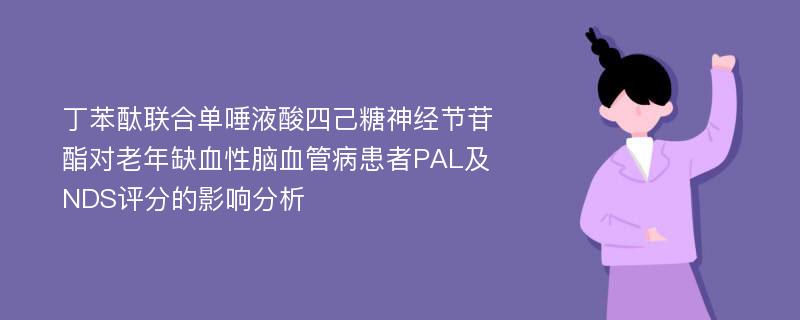 丁苯酞联合单唾液酸四己糖神经节苷酯对老年缺血性脑血管病患者PAL及NDS评分的影响分析