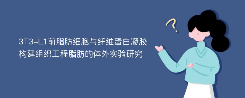 3T3-L1前脂肪细胞与纤维蛋白凝胶构建组织工程脂肪的体外实验研究