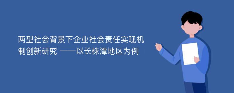 两型社会背景下企业社会责任实现机制创新研究 ——以长株潭地区为例