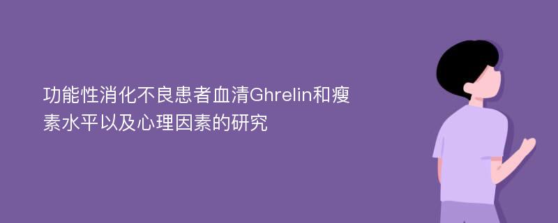 功能性消化不良患者血清Ghrelin和瘦素水平以及心理因素的研究