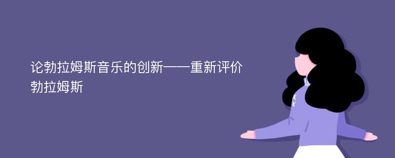 论勃拉姆斯音乐的创新——重新评价勃拉姆斯