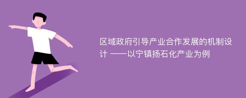 区域政府引导产业合作发展的机制设计 ——以宁镇扬石化产业为例