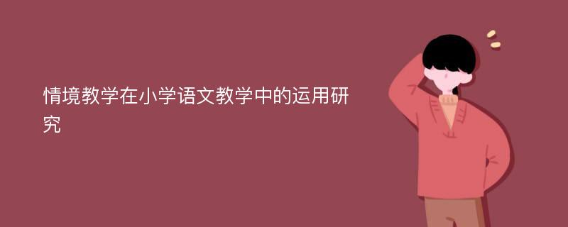 情境教学在小学语文教学中的运用研究