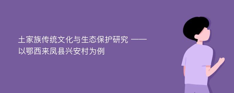 土家族传统文化与生态保护研究 ——以鄂西来凤县兴安村为例