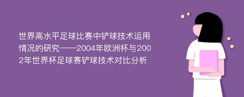 世界高水平足球比赛中铲球技术运用情况的研究——2004年欧洲杯与2002年世界杯足球赛铲球技术对比分析