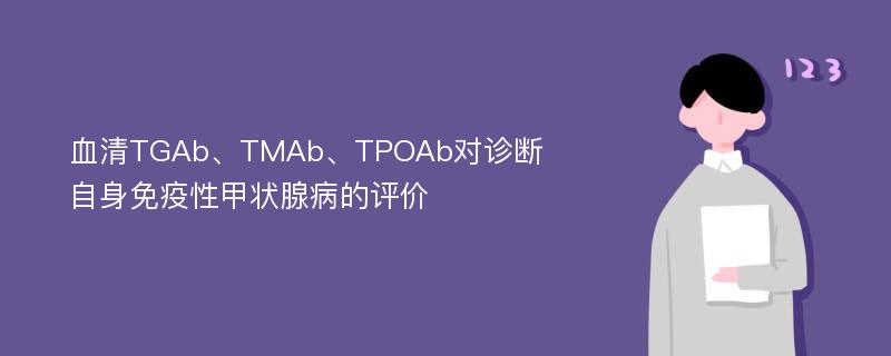 血清TGAb、TMAb、TPOAb对诊断自身免疫性甲状腺病的评价
