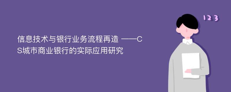 信息技术与银行业务流程再造 ——CS城市商业银行的实际应用研究