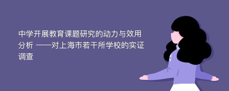 中学开展教育课题研究的动力与效用分析 ——对上海市若干所学校的实证调查