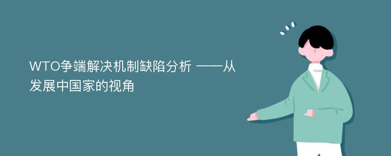 WTO争端解决机制缺陷分析 ——从发展中国家的视角