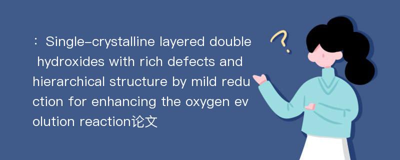 ：Single-crystalline layered double hydroxides with rich defects and hierarchical structure by mild reduction for enhancing the oxygen evolution reaction论文