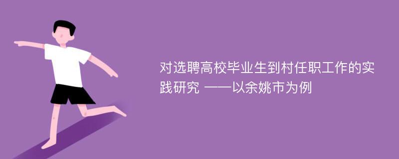 对选聘高校毕业生到村任职工作的实践研究 ——以余姚市为例