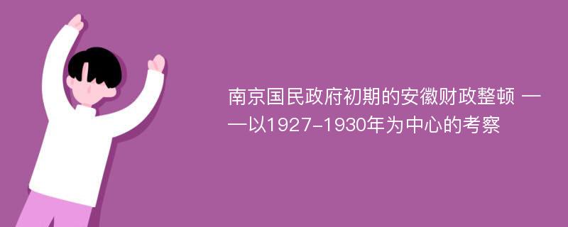 南京国民政府初期的安徽财政整顿 ——以1927-1930年为中心的考察