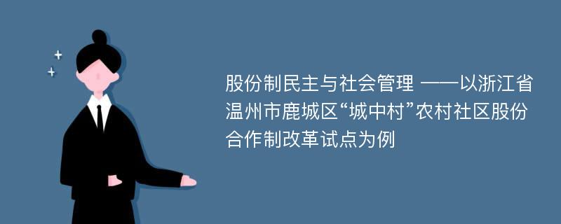 股份制民主与社会管理 ——以浙江省温州市鹿城区“城中村”农村社区股份合作制改革试点为例