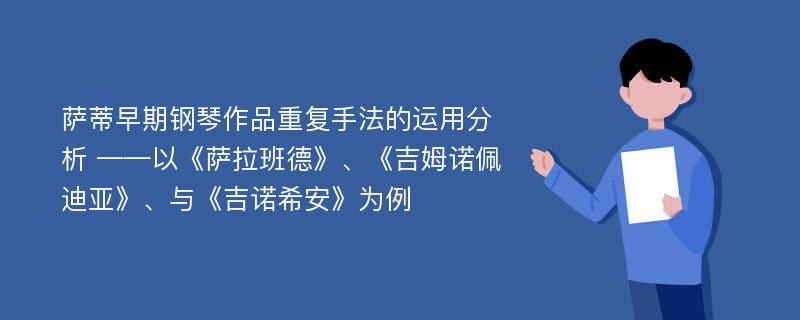 萨蒂早期钢琴作品重复手法的运用分析 ——以《萨拉班德》、《吉姆诺佩迪亚》、与《吉诺希安》为例