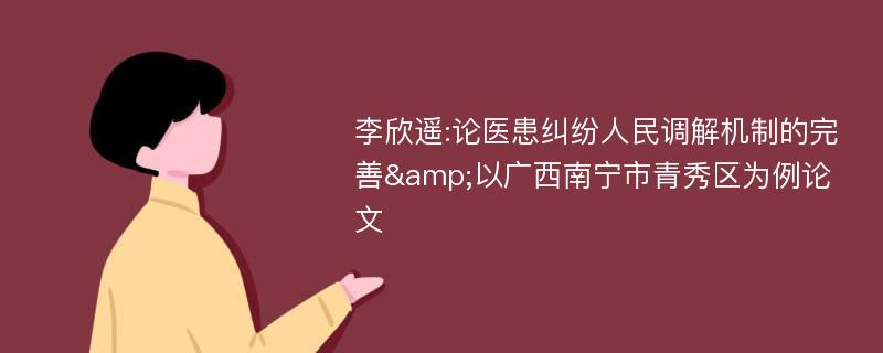 李欣遥:论医患纠纷人民调解机制的完善&以广西南宁市青秀区为例论文