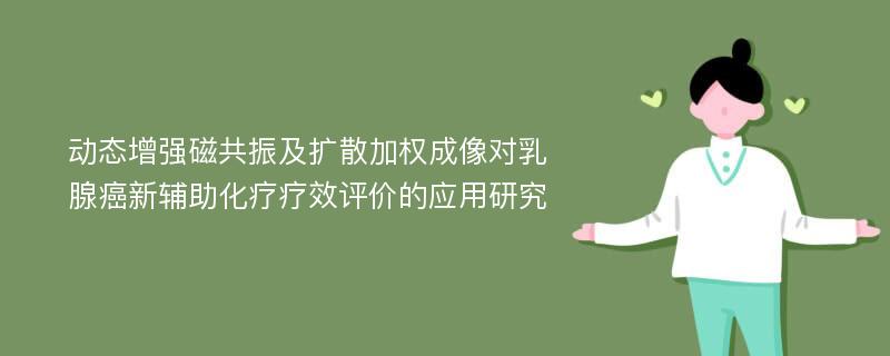 动态增强磁共振及扩散加权成像对乳腺癌新辅助化疗疗效评价的应用研究