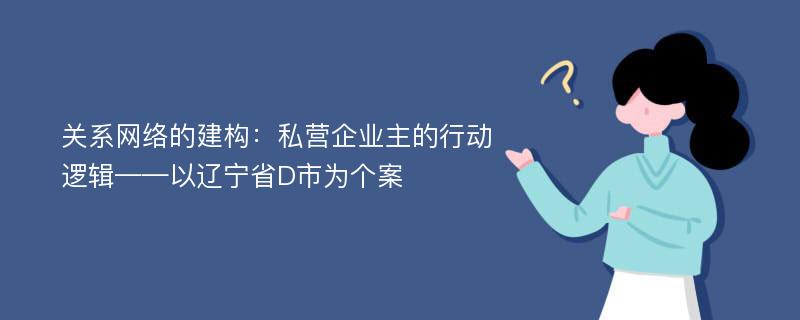 关系网络的建构：私营企业主的行动逻辑——以辽宁省D市为个案