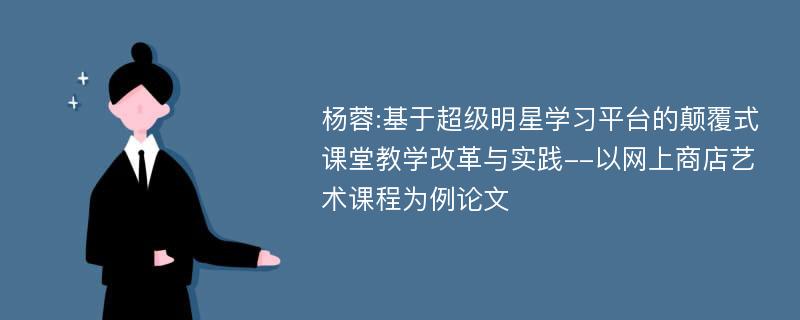 杨蓉:基于超级明星学习平台的颠覆式课堂教学改革与实践--以网上商店艺术课程为例论文