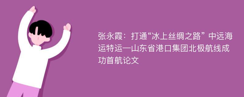 张永霞：打通“冰上丝绸之路” 中远海运特运—山东省港口集团北极航线成功首航论文