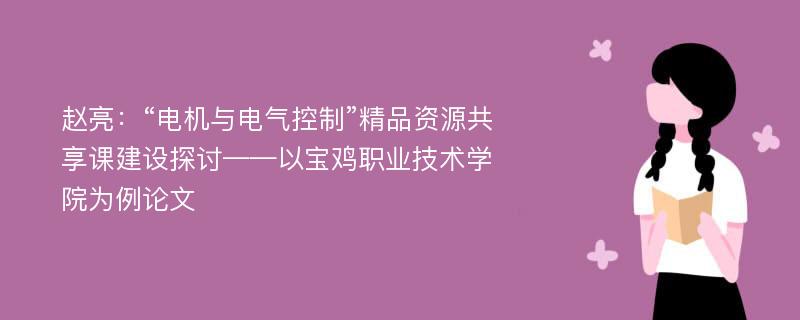 赵亮：“电机与电气控制”精品资源共享课建设探讨——以宝鸡职业技术学院为例论文