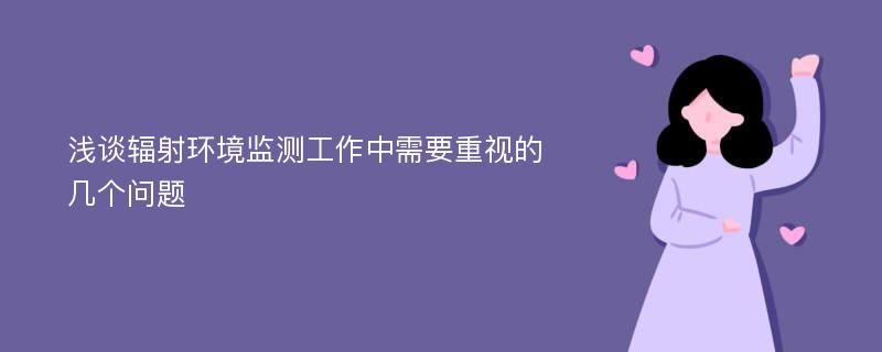 浅谈辐射环境监测工作中需要重视的几个问题