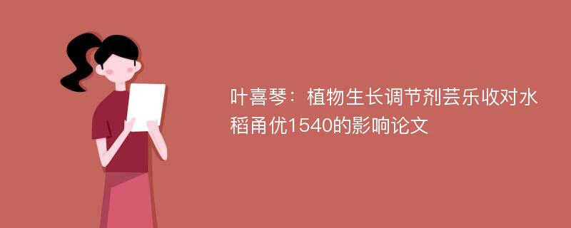 叶喜琴：植物生长调节剂芸乐收对水稻甬优1540的影响论文