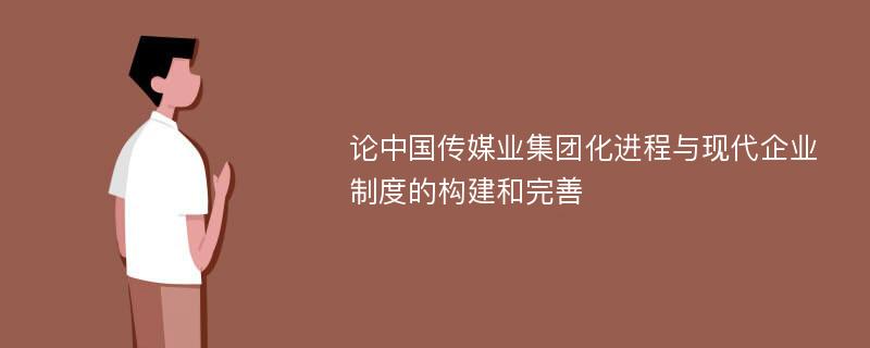 论中国传媒业集团化进程与现代企业制度的构建和完善