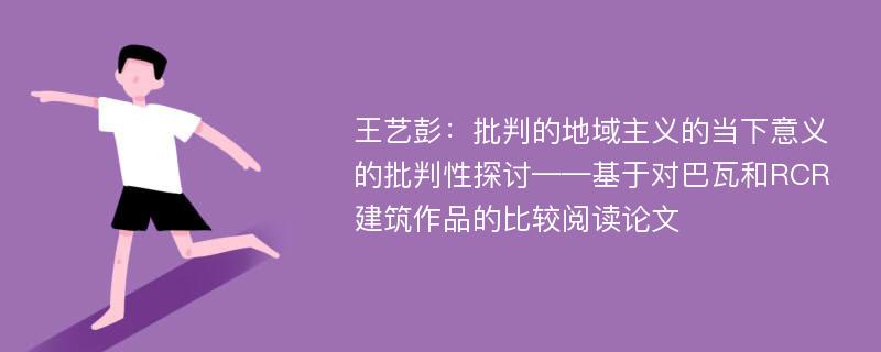 王艺彭：批判的地域主义的当下意义的批判性探讨——基于对巴瓦和RCR建筑作品的比较阅读论文