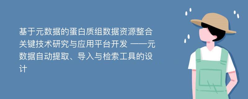 基于元数据的蛋白质组数据资源整合关键技术研究与应用平台开发 ——元数据自动提取、导入与检索工具的设计